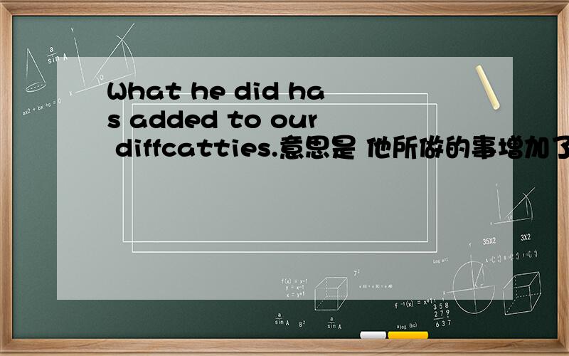 What he did has added to our diffcatties.意思是 他所做的事增加了我们的困难为什么所做的事是 What he did has