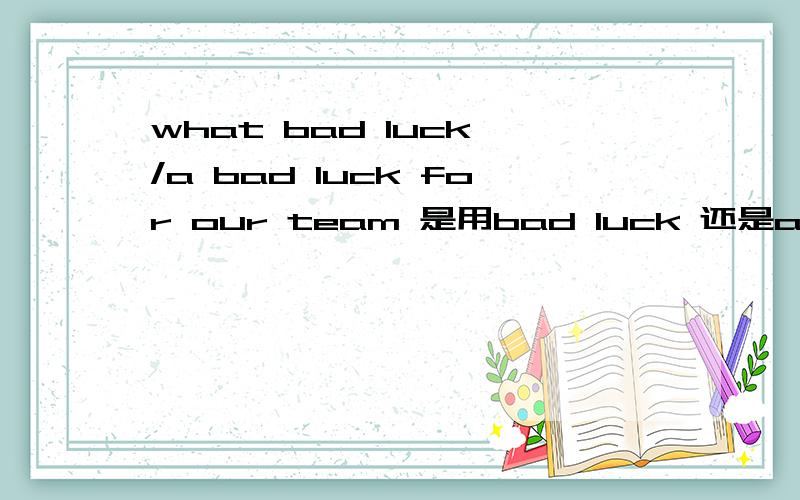 what bad luck /a bad luck for our team 是用bad luck 还是a bad luck,什么时候前面要加冠词?