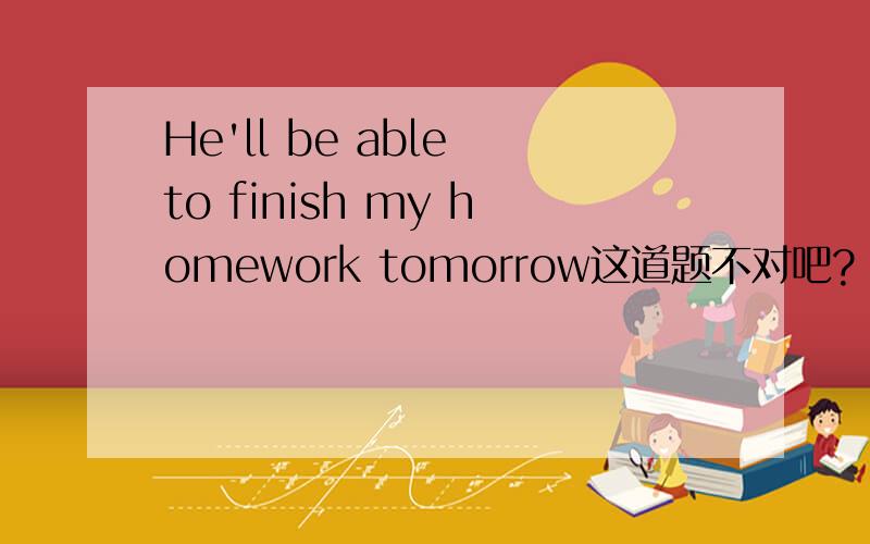 He'll be able to finish my homework tomorrow这道题不对吧?