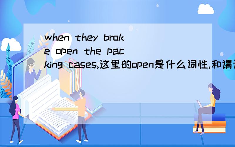when they broke open the packing cases,这里的open是什么词性,和谓语动词broke的关系是什么?
