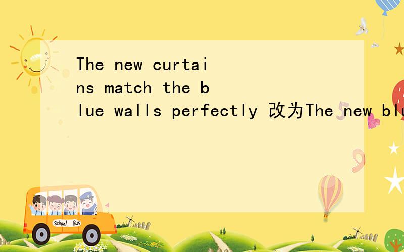 The new curtains match the blue walls perfectly 改为The new blue curtains are a _____ ___ ____the bThe new curtains match the blue walls perfectly改为The new blue curtains are a _____ ___ ____the blue walls