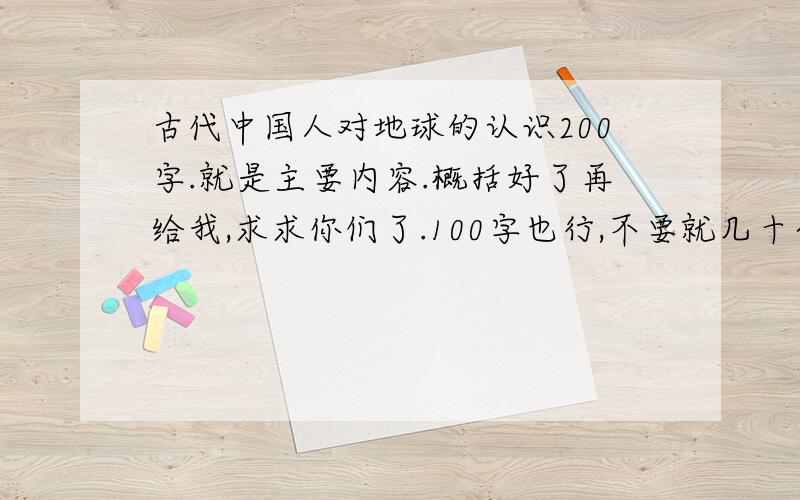 古代中国人对地球的认识200字.就是主要内容.概括好了再给我,求求你们了.100字也行,不要就几十个字