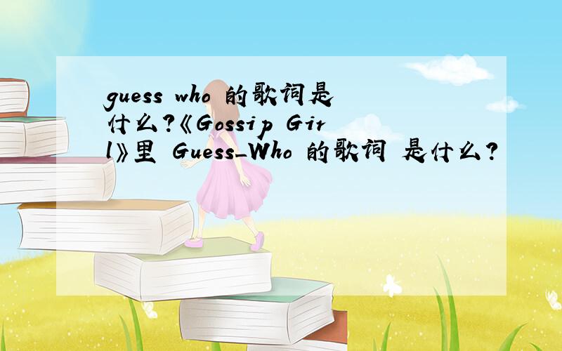guess who 的歌词是什么?《Gossip Girl》里 Guess_Who 的歌词 是什么?