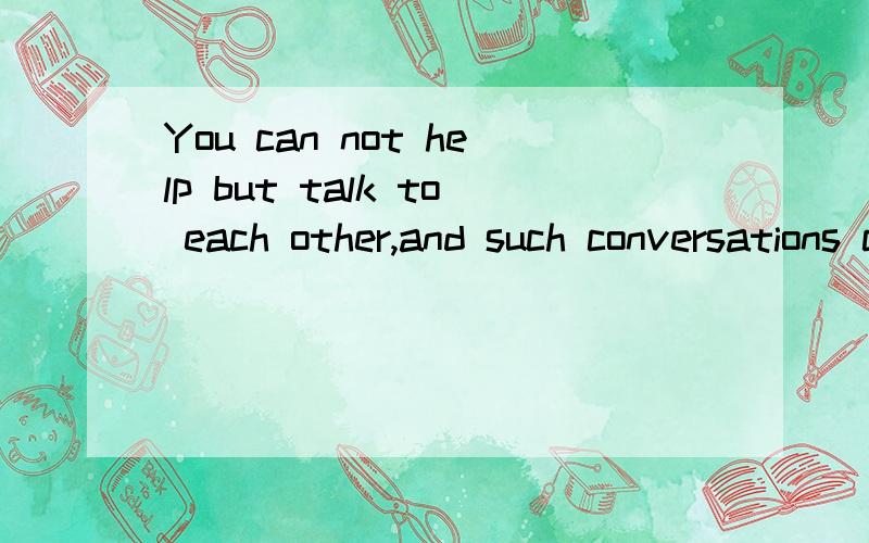 You can not help but talk to each other,and such conversations can be pretty deep.翻译
