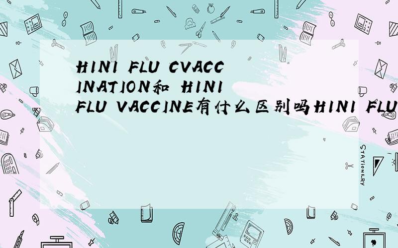 H1N1 FLU CVACCINATION和 H1N1 FLU VACCINE有什么区别吗H1N1 FLU VACCINATION和 H1N1 FLU VACCINE有什么区别吗vaccination和vaccine 不都是疫苗的意思吗.这两种用法一样吗