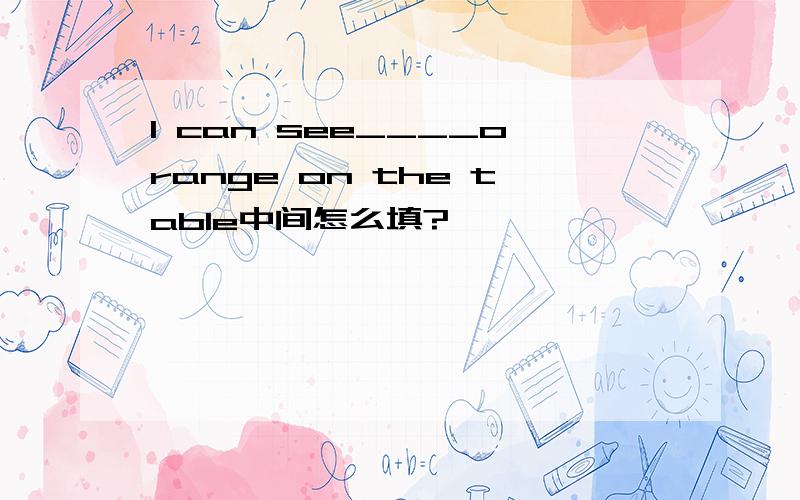 I can see____orange on the table中间怎么填?