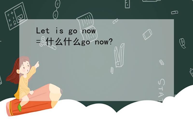 Let is go now = 什么什么go now?