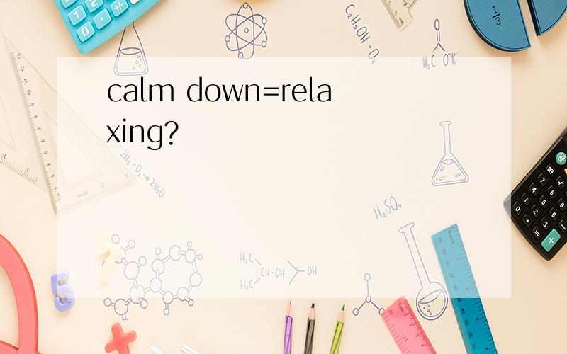 calm down=relaxing?