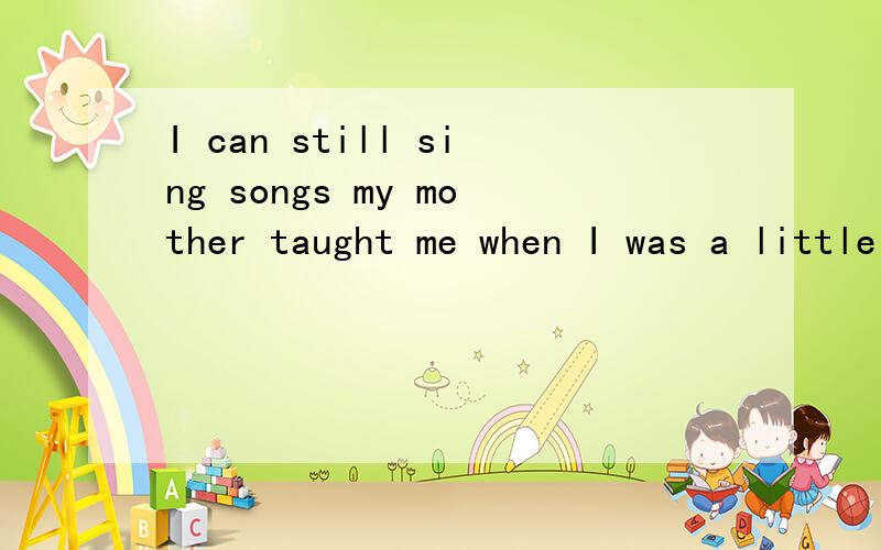 I can still sing songs my mother taught me when I was a little child 这是什么从句?求教