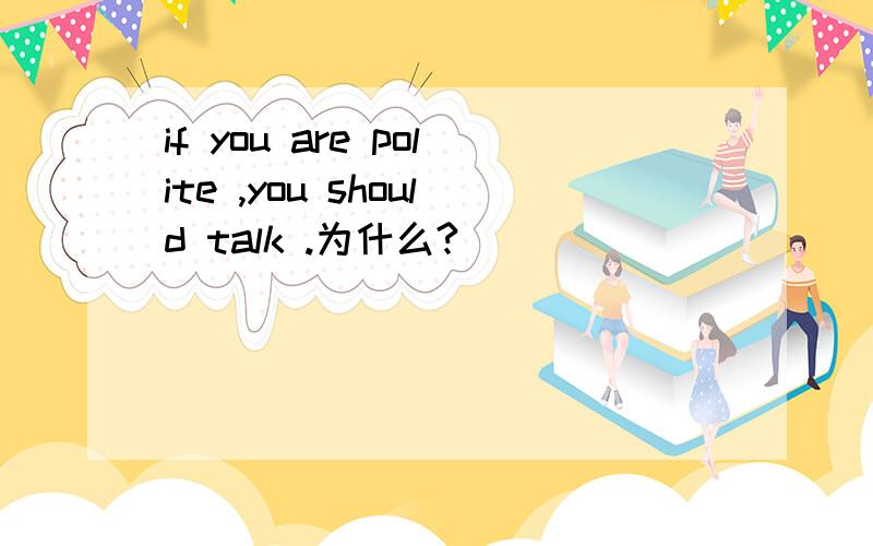 if you are polite ,you should talk .为什么?