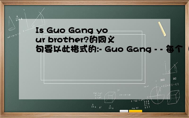 Is Guo Gang your brother?的同义句要以此格式的:- Guo Gang - - 每个（－）为一个单词．