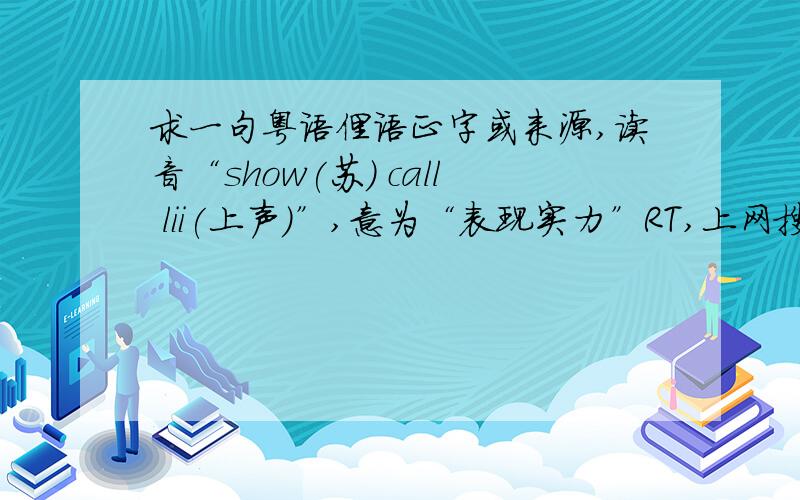 求一句粤语俚语正字或来源,读音“show(苏) call lii(上声)”,意为“表现实力”RT,上网搜不知道怎么搜也搜不到.这听起来应该是香港人将某句英语直接读出来的样子,show的意思是展现没错,后面