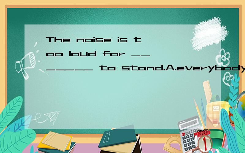 The noise is too loud for _______ to stand.A.everybody B.nobody C.anybody