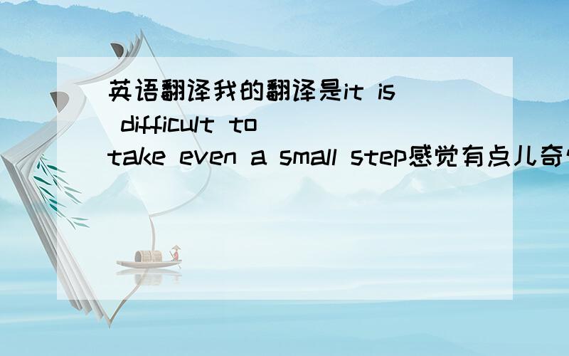 英语翻译我的翻译是it is difficult to take even a small step感觉有点儿奇怪.有没有更好的翻译,