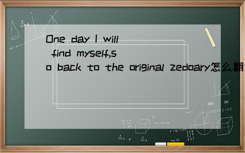 One day I will find myself,so back to the original zedoary怎么翻译?