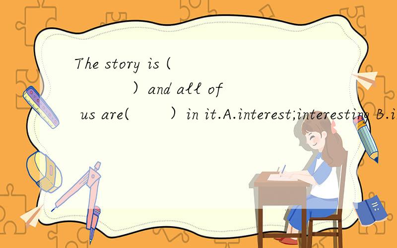 The story is (　　　）and all of us are(　　）in it.A.interest;interesting B.interesting ;interest C.interested;interesting D.interesting；interested