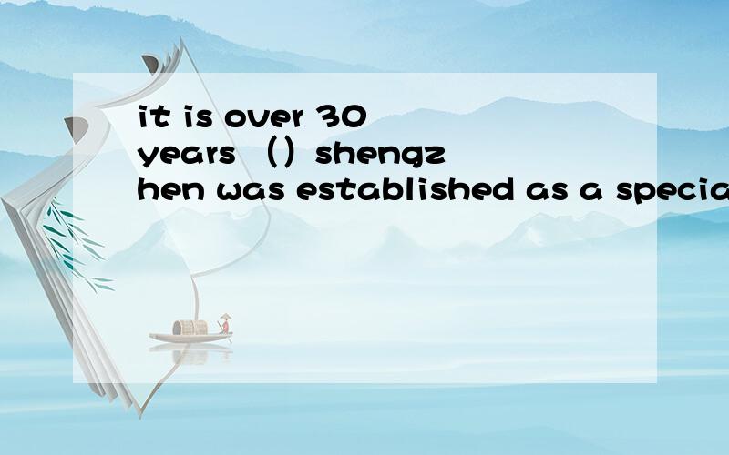 it is over 30 years （）shengzhen was established as a special zone……befor      since那个为什么