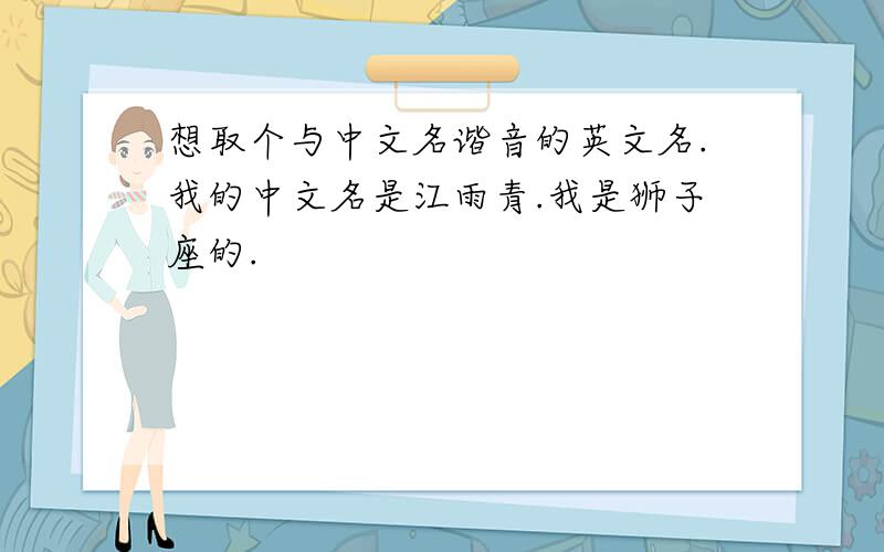 想取个与中文名谐音的英文名.我的中文名是江雨青.我是狮子座的.
