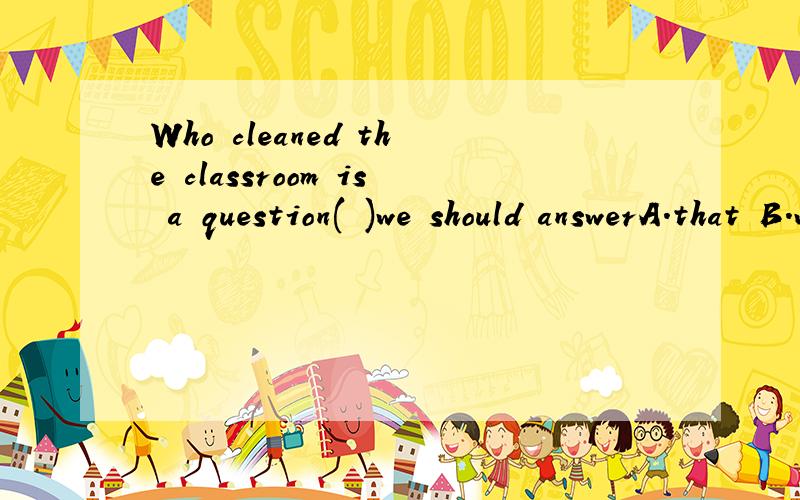 Who cleaned the classroom is a question( )we should answerA.that B.which C.as D.what