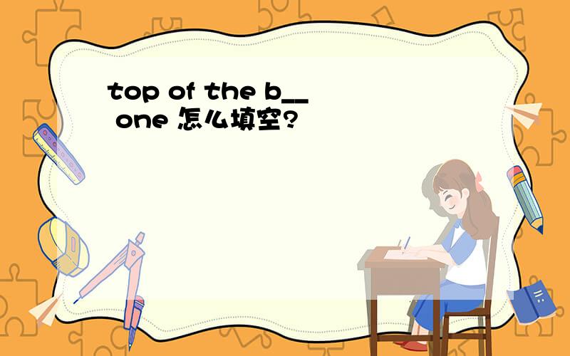 top of the b__ one 怎么填空?
