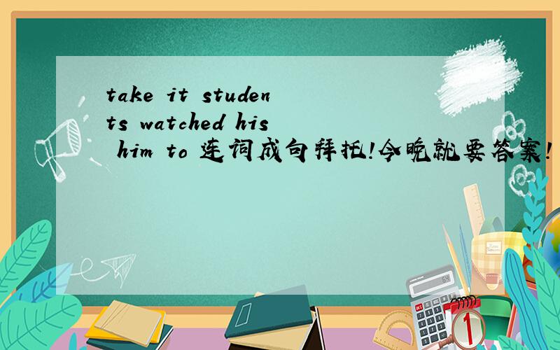 take it students watched his him to 连词成句拜托!今晚就要答案!