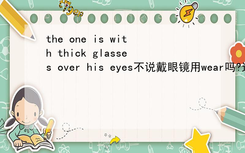 the one is with thick glasses over his eyes不说戴眼镜用wear吗?这里怎么用with