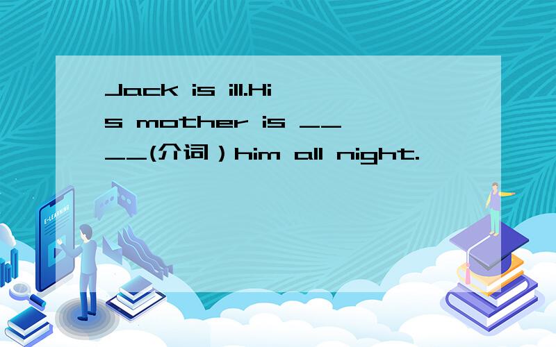 Jack is ill.His mother is ____(介词）him all night.