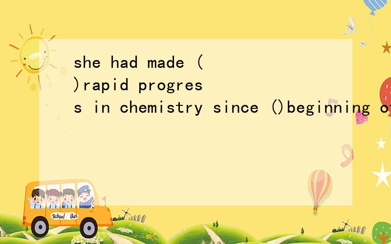 she had made ()rapid progress in chemistry since ()beginning of the term.a the;\the;the the;\one答案是a the求解释