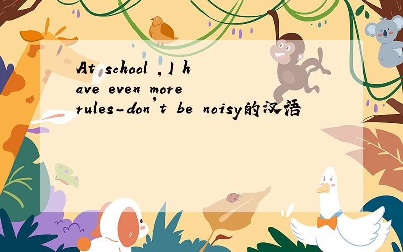 At school ,I have even more rules-don't be noisy的汉语
