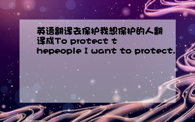 英语翻译去保护我想保护的人翻译成To protect thepeople I want to protect.