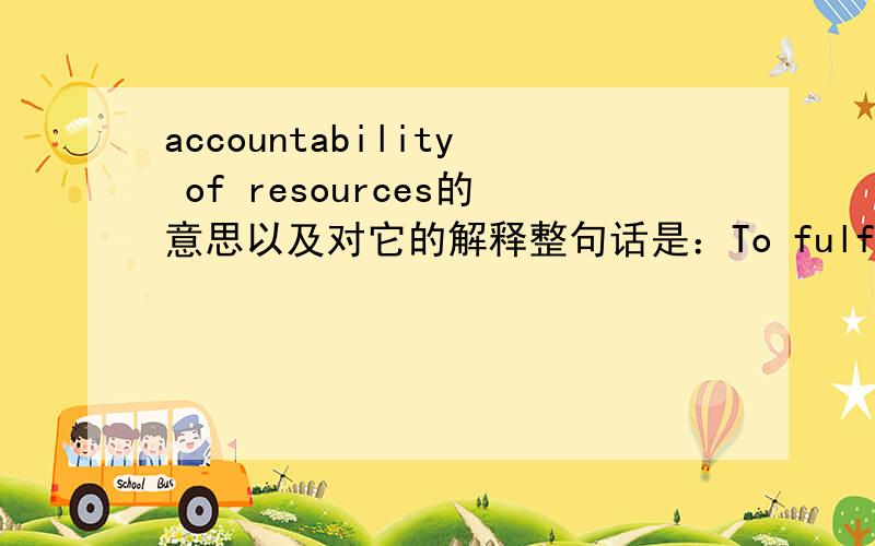 accountability of resources的意思以及对它的解释整句话是：To fulfill these objectives ,the management accountant accepts certain responsililities that can be identified as planning ,controlling ,evaluating performance,ensuring accountab