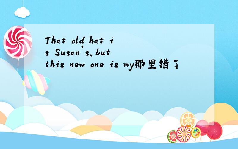 That old hat is Susan's,but this new one is my那里错了