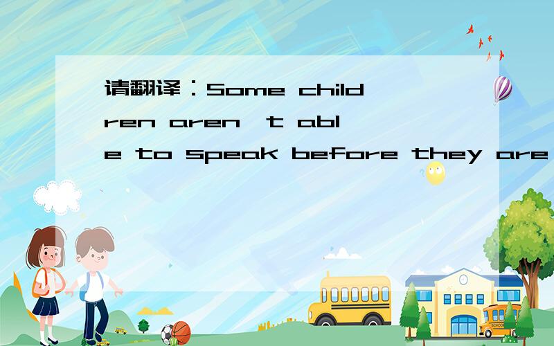 请翻译：Some children aren't able to speak before they are two.