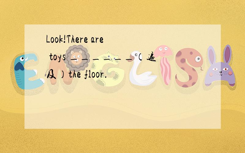Look!There are toys ______（遍及）the floor.