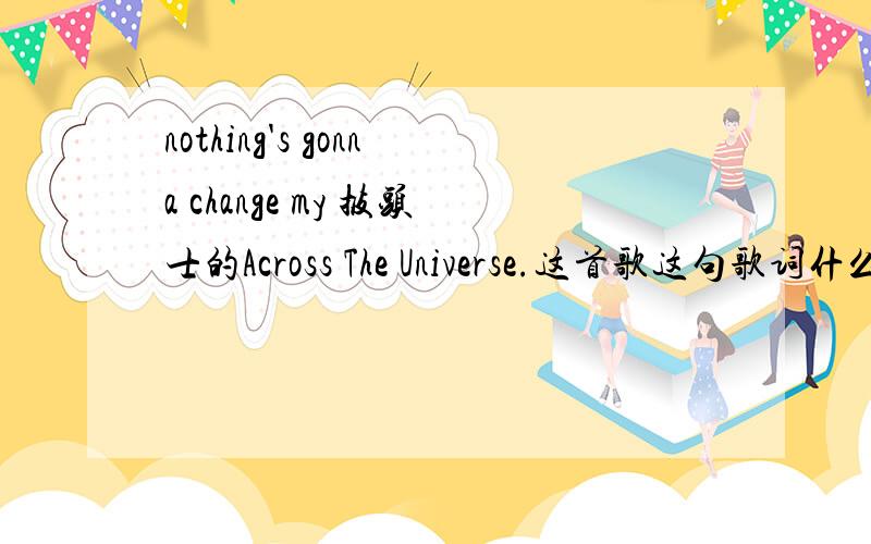 nothing's gonna change my 披头士的Across The Universe.这首歌这句歌词什么意思.最好是整首歌的中文翻译.