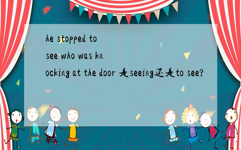 he stopped to see who was knocking at the door 是seeing还是to see?