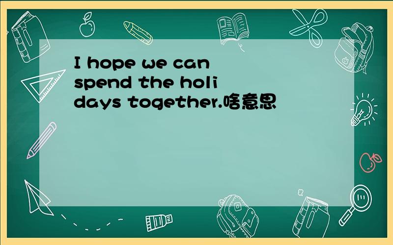 I hope we can spend the holidays together.啥意思