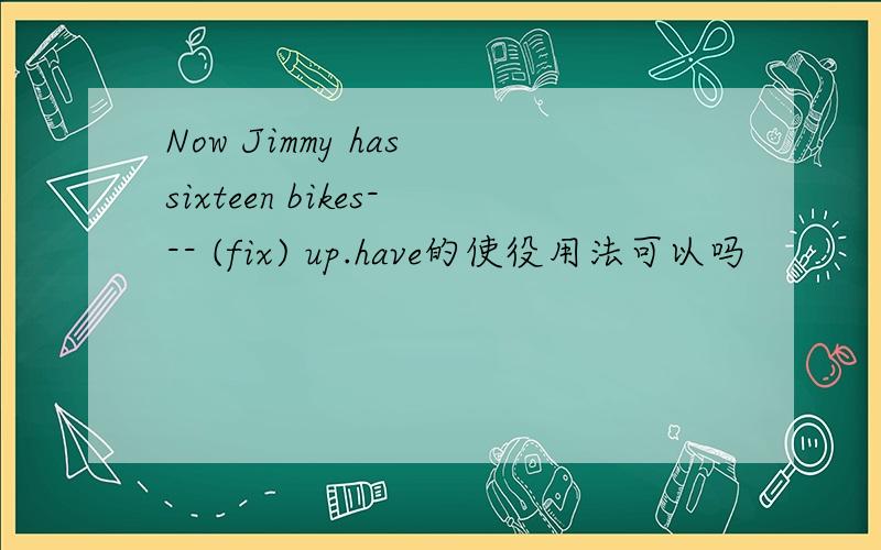 Now Jimmy has sixteen bikes--- (fix) up.have的使役用法可以吗