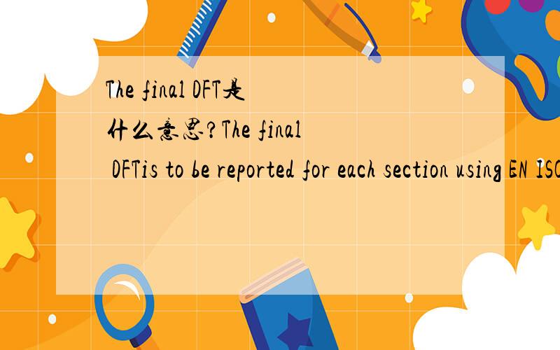 The final DFT是什么意思?The final DFTis to be reported for each section using EN ISO 12944 form J orcontractor’s own form when that  fulfillsthe content requirements of the mentioned standard.