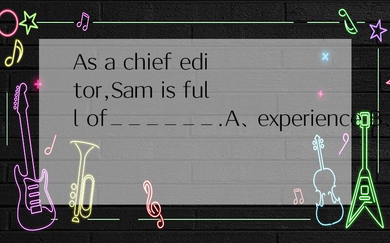 As a chief editor,Sam is full of______.A、experience B、experiences C、experienced D、many experiences