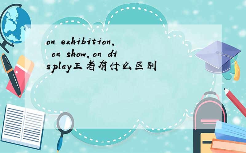 on exhibition, on show,on display三者有什么区别