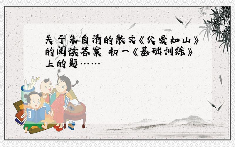 关于朱自清的散文《父爱如山》的阅读答案 初一《基础训练》上的题……