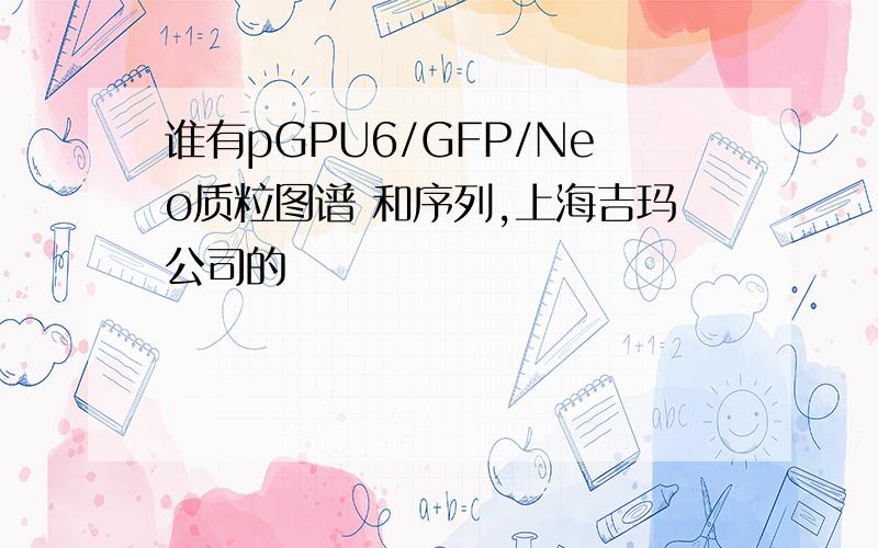 谁有pGPU6/GFP/Neo质粒图谱 和序列,上海吉玛公司的