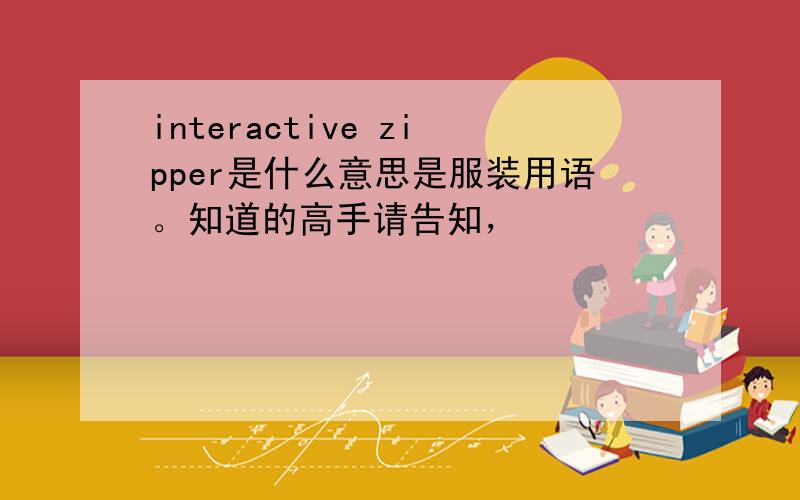 interactive zipper是什么意思是服装用语。知道的高手请告知，