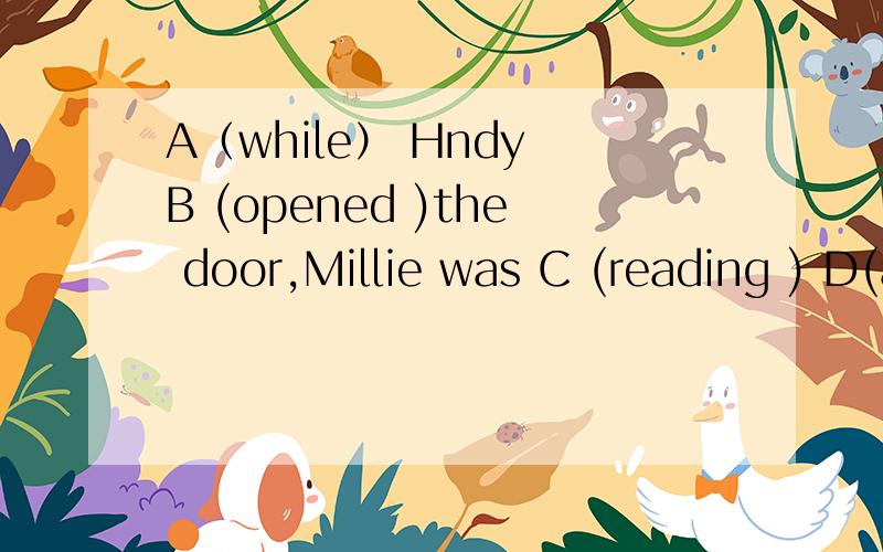A（while） Hndy B (opened )the door,Millie was C (reading ) D(a) newspaper 句中有一处错改正