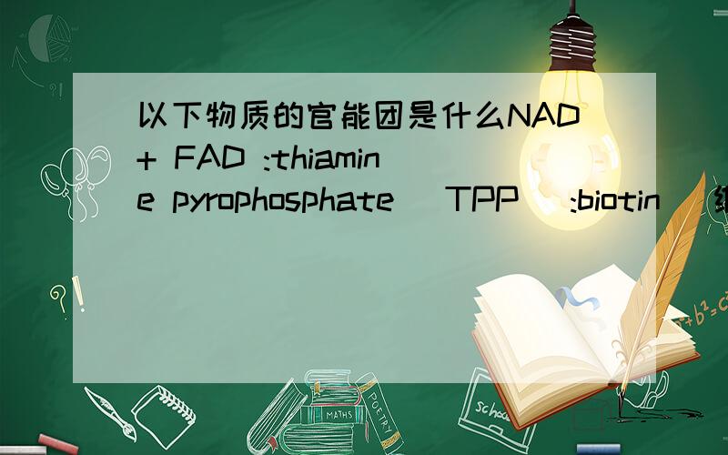 以下物质的官能团是什么NAD+ FAD :thiamine pyrophosphate (TPP) :biotin (维生素H） :coenzyme A （辅酶A）