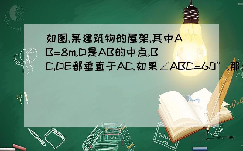 如图,某建筑物的屋架,其中AB=8m,D是AB的中点,BC,DE都垂直于AC.如果∠ABC=60°,那么BC,DE,CD的长是多少?