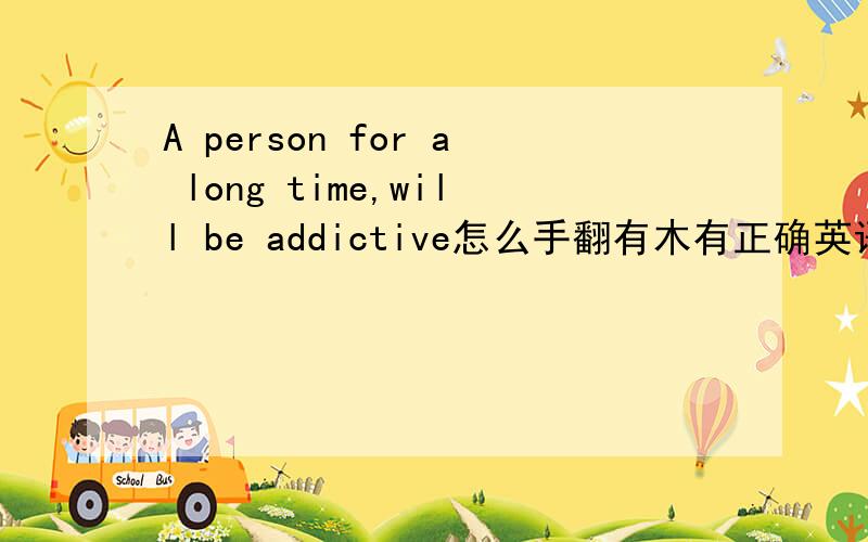 A person for a long time,will be addictive怎么手翻有木有正确英语的写法