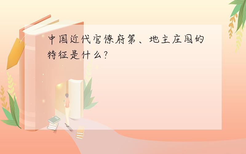 中国近代官僚府第、地主庄园的特征是什么?