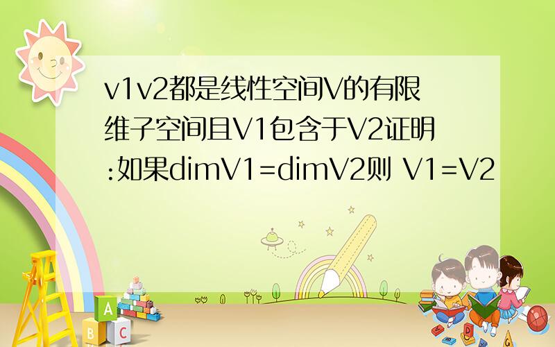 v1v2都是线性空间V的有限维子空间且V1包含于V2证明:如果dimV1=dimV2则 V1=V2